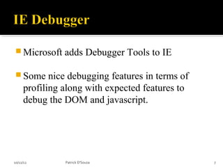  Microsoft    adds Debugger Tools to IE

 Some      nice debugging features in terms of
     profiling along with expected features to
     debug the DOM and javascript.




10/12/12       Patrick D'Souza                    7
 