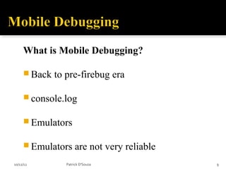 What is Mobile Debugging?

      Back   to pre-firebug era

      console.log


      Emulators

      Emulators      are not very reliable
10/12/12         Patrick D'Souza              9
 