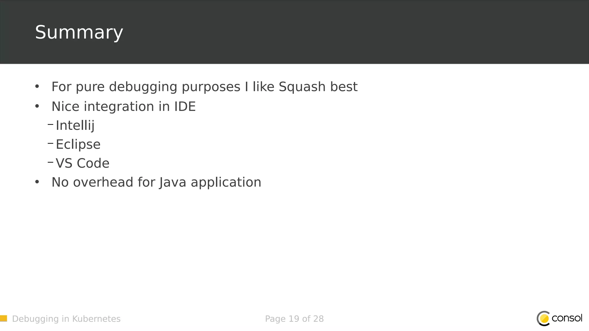 Debugging in Kubernetes Page 19 of 28 Summary • For pure debugging purposes I like Squash best • Nice integration in IDE – Intellij – Eclipse – VS Code • No overhead for Java application 