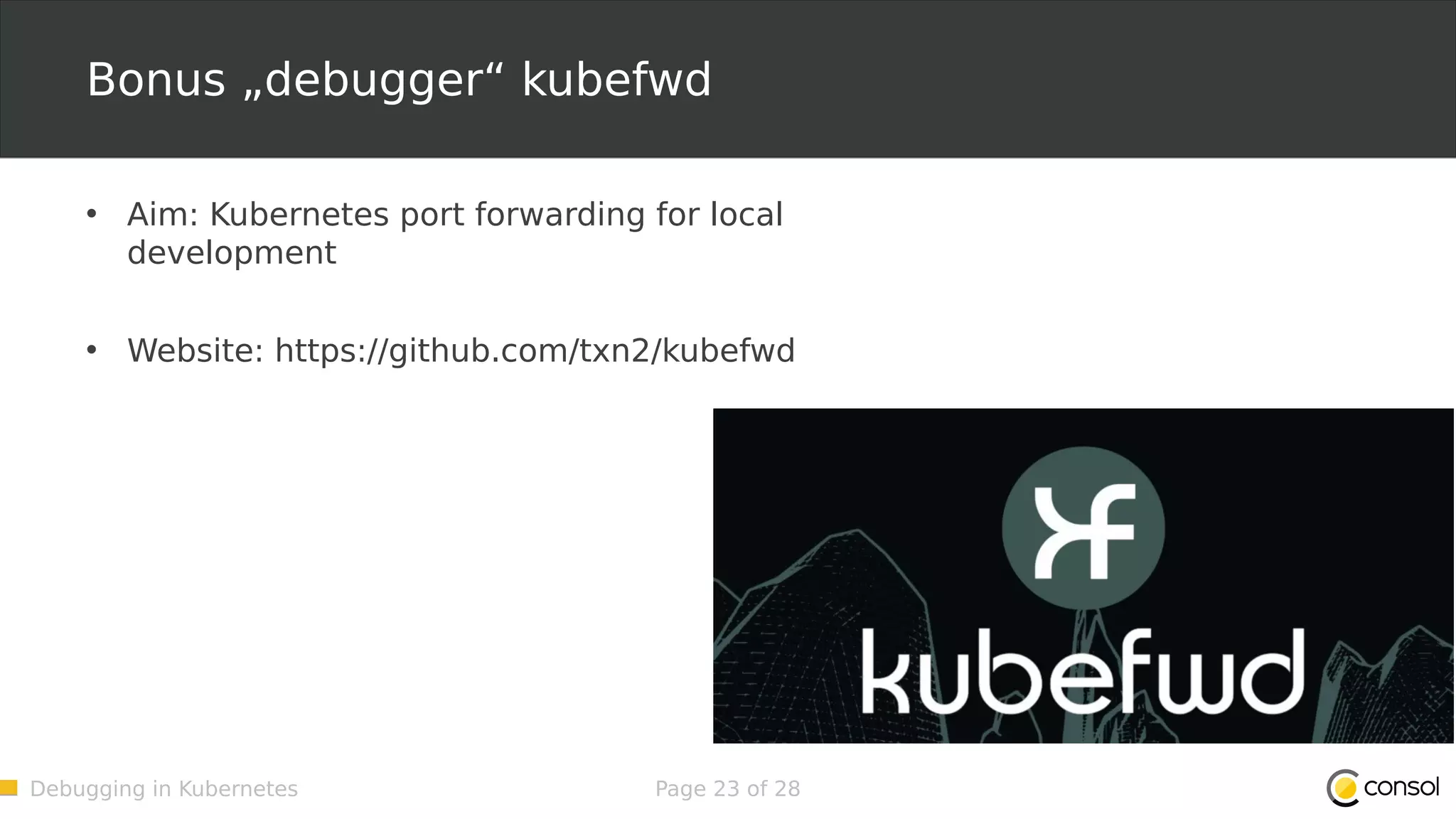 Debugging in Kubernetes Page 23 of 28 Bonus „debugger“ kubefwd • Aim: Kubernetes port forwarding for local development • Website: https://github.com/txn2/kubefwd 