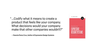 …Codify what it means to create a
product that feels like your company.
What decisions would your company
make that other companies wouldn’t?”
“
—Yesenia Perez-Cruz, Author of Expressive Design Systems
 