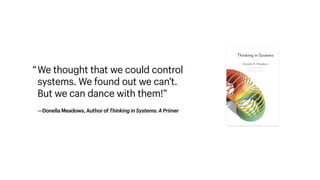 We thought that we could control
systems. We found out we can’t.  
But we can dance with them!”
“
—Donella Meadows, Author of Thinking in Systems: A Primer
 