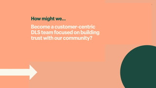 How might we…
Becomeacustomer-centric 
DLSteamfocusedonbuilding
trustwithourcommunity?
 