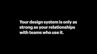 Yourdesignsystemisonlyas 
strongasyourrelationships 
withteamswhouseit.
 