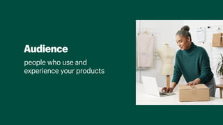 Audience
people who use and
experience your products 
 