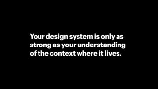 Yourdesignsystemisonlyas
strongasyourunderstanding
ofthecontextwhereitlives.
 