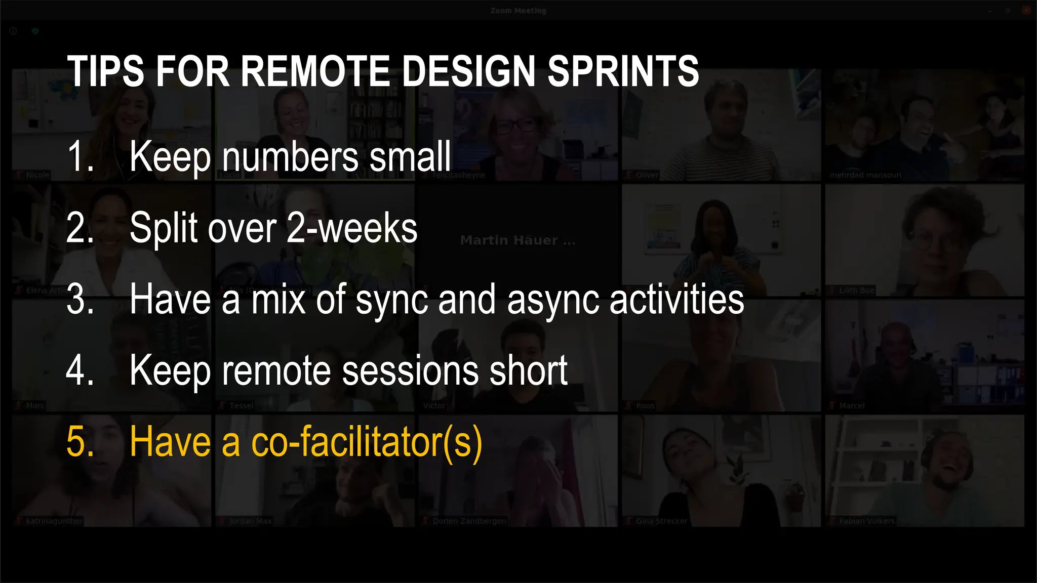 TIPS FOR REMOTE DESIGN SPRINTS
1. Keep numbers small
2. Split over 2-weeks
3. Have a mix of sync and async activities
4. Keep remote sessions short
5. Have a co-facilitator(s)
 