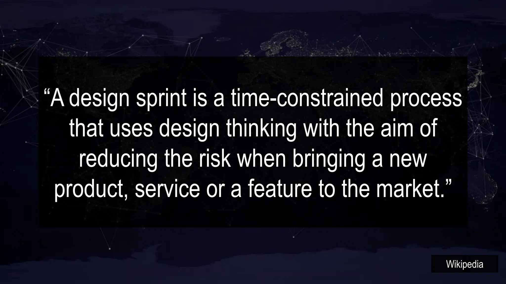 “A design sprint is a time-constrained process
that uses design thinking with the aim of
reducing the risk when bringing a new
product, service or a feature to the market.”
Wikipedia
 