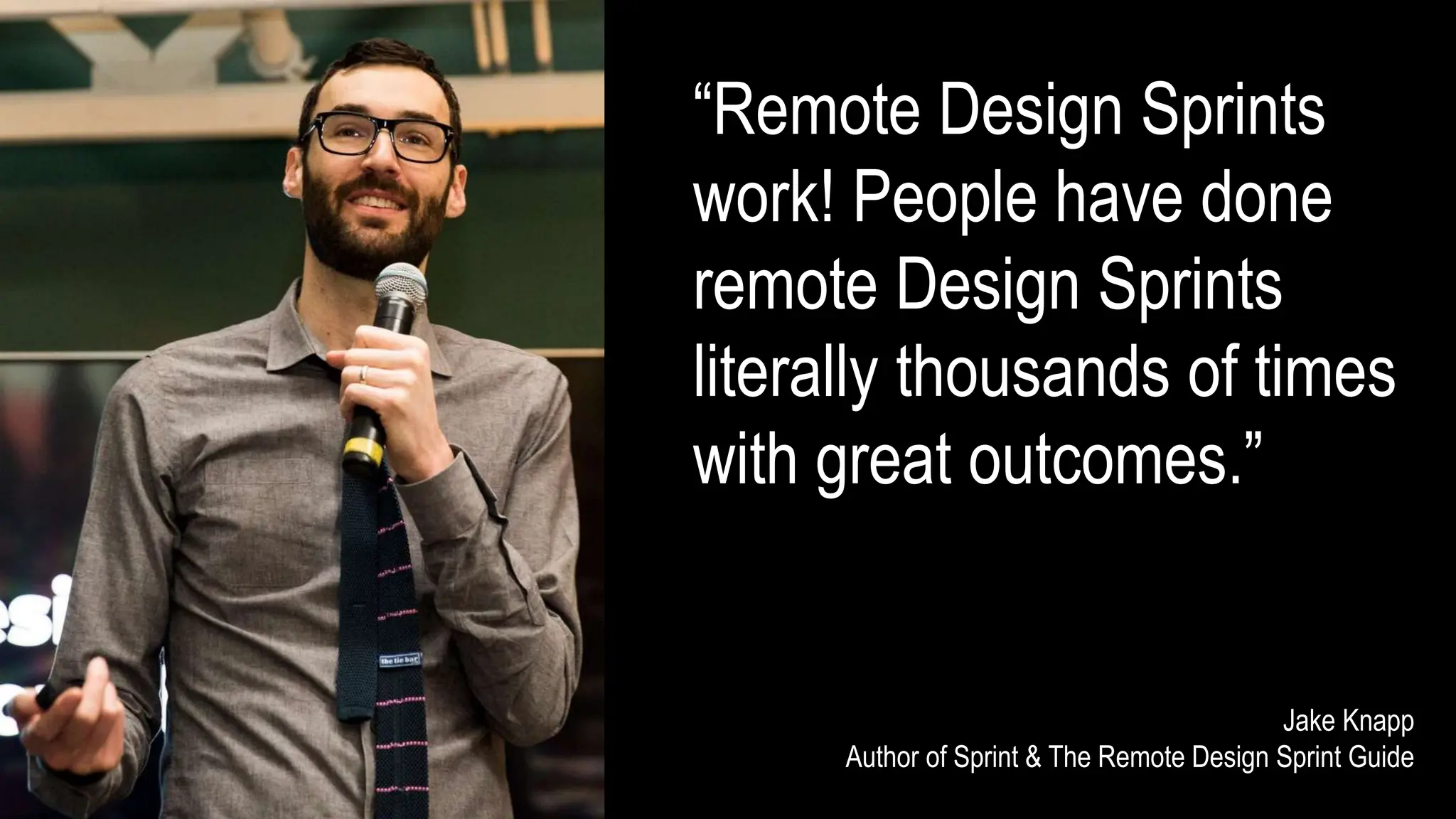 “Remote Design Sprints
work! People have done
remote Design Sprints
literally thousands of times
with great outcomes.”
Jake Knapp
Author of Sprint & The Remote Design Sprint Guide
 