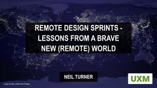 REMOTE DESIGN SPRINTS -
LESSONS FROM A BRAVE
NEIL TURNER
NEW (REMOTE) WORLD
Image by Pete Linforth from Pixabay
 