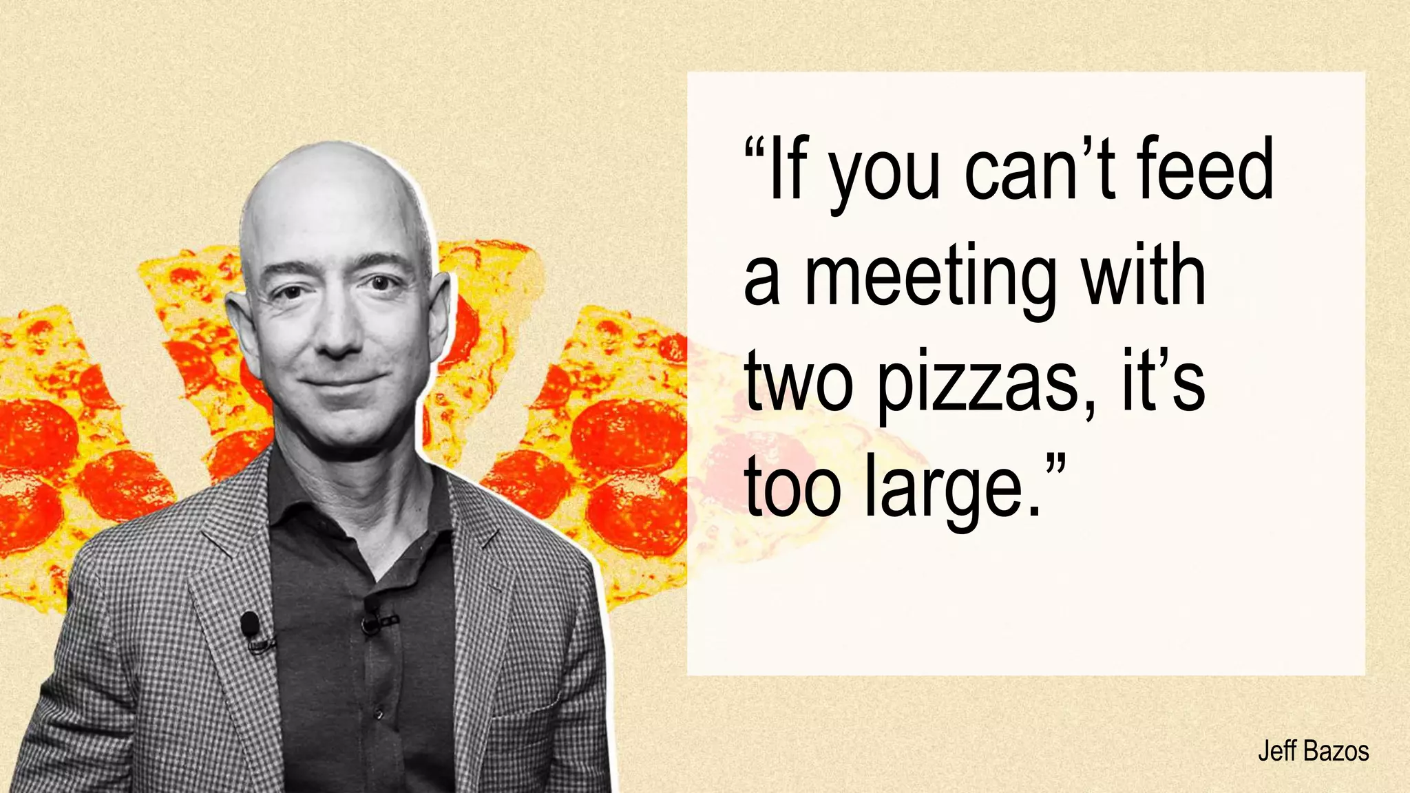 Jeff Bazos
“If you can’t feed
a meeting with
two pizzas, it’s
too large.”
 