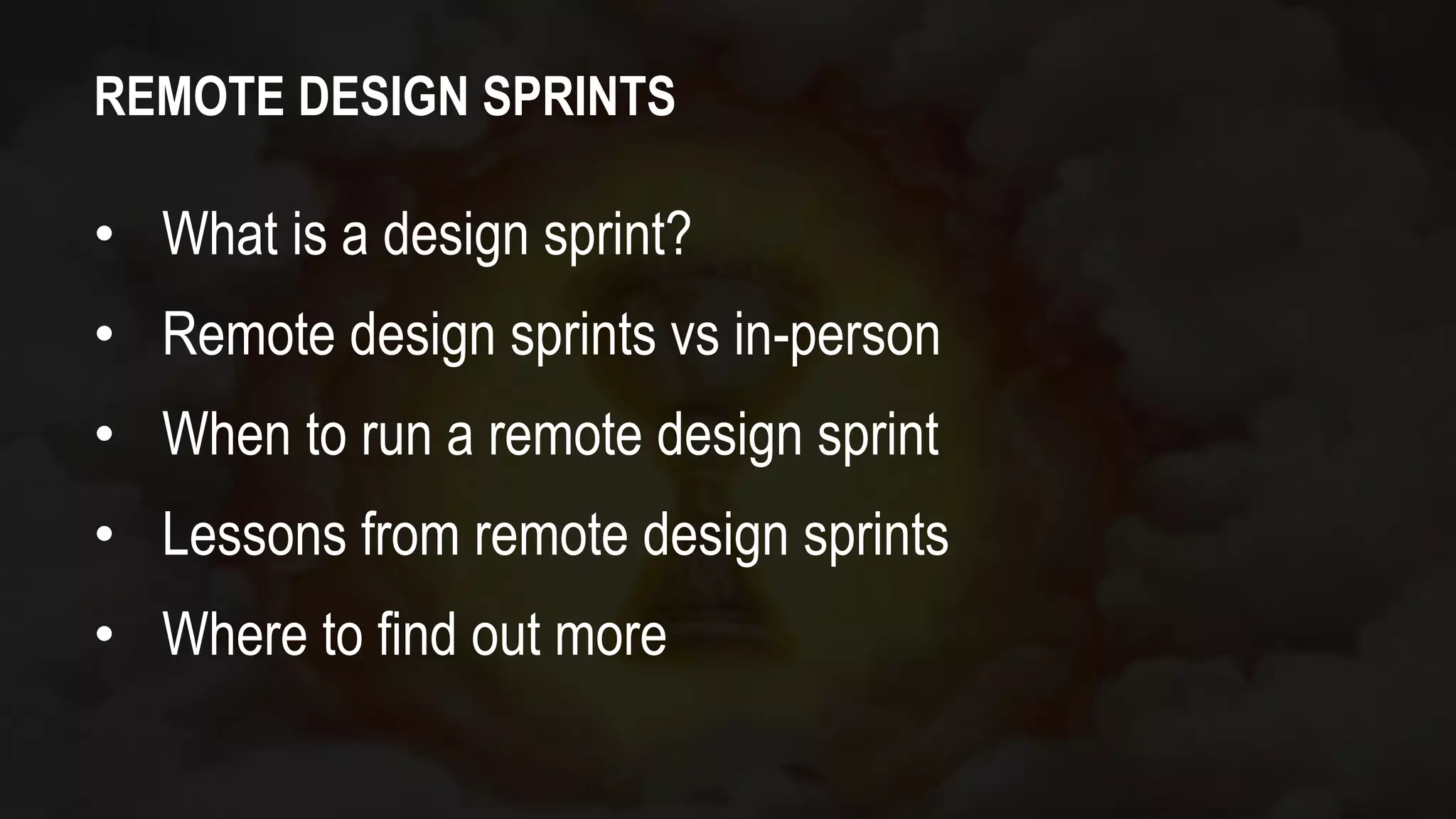 REMOTE DESIGN SPRINTS
• What is a design sprint?
• Remote design sprints vs in-person
• When to run a remote design sprint
• Lessons from remote design sprints
• Where to find out more
 