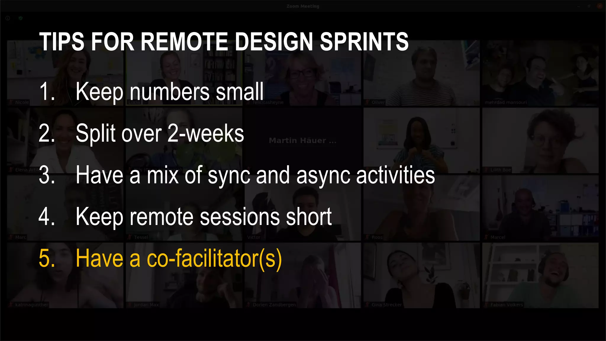 TIPS FOR REMOTE DESIGN SPRINTS
1. Keep numbers small
2. Split over 2-weeks
3. Have a mix of sync and async activities
4. Keep remote sessions short
5. Have a co-facilitator(s)
 