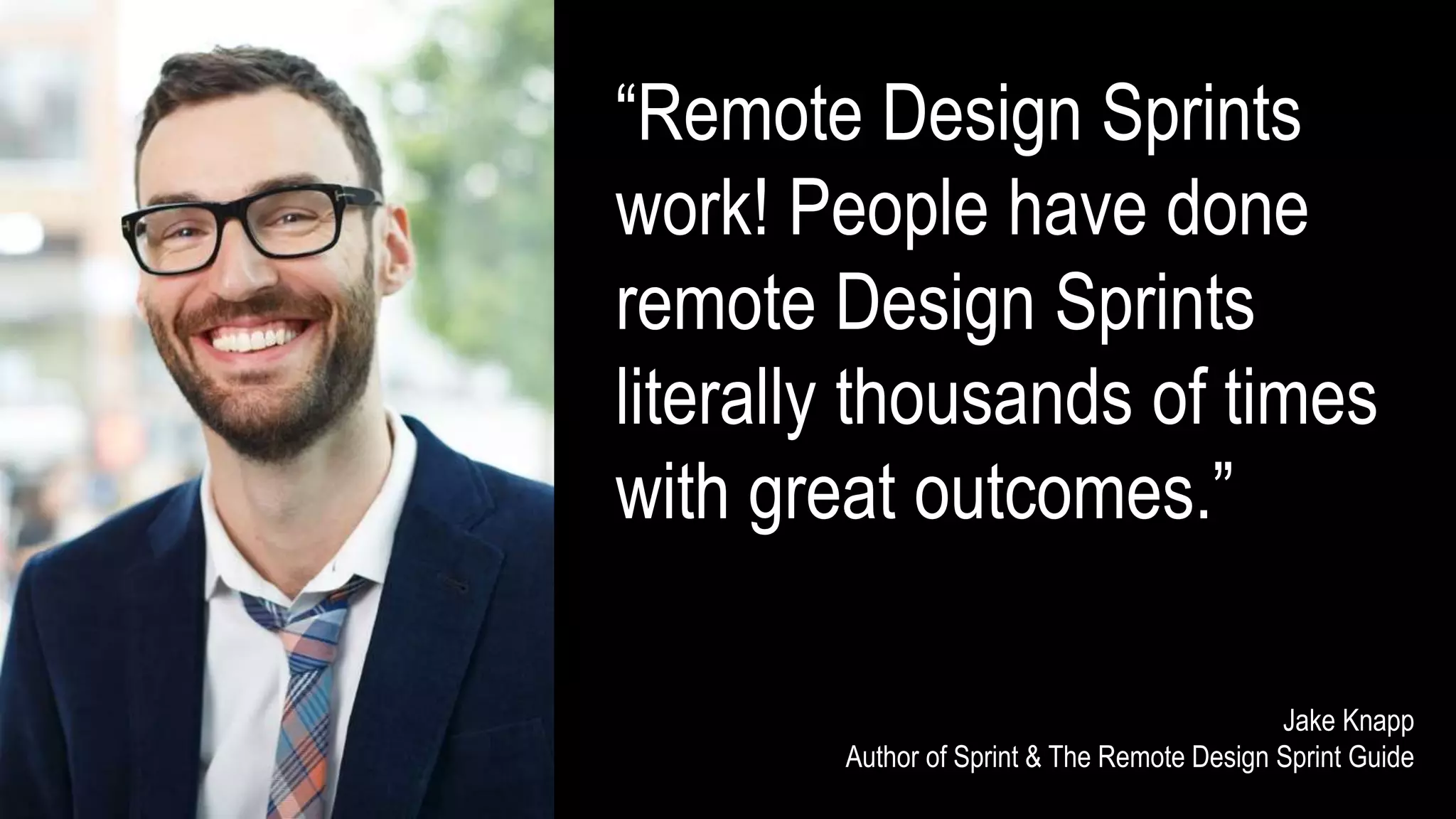 “Remote Design Sprints
work! People have done
remote Design Sprints
literally thousands of times
with great outcomes.”
Jake Knapp
Author of Sprint & The Remote Design Sprint Guide
 