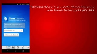 ‫داوای‬ ‫لێرەدا‬ ‫و‬ ‫ئەکەینەوە‬ ‫بەرنامەکە‬ ‫موبایلەکە‬ ‫بە‬ ‫وە‬
‫ئەکات‬.‫دەکەین‬ ‫و‬ ‫ئەکەین‬ ‫داغڵی‬.
TeamViewer ID
Remote Control
 