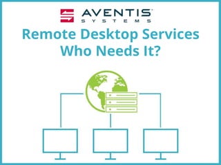 Remote Desktop Services
Who Needs It?
 