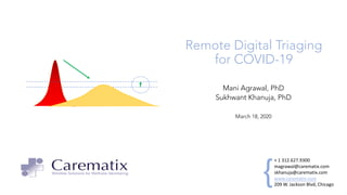 Remote Digital Triaging
for COVID-19
+ 1 312.627.9300
magrawal@carematix.com
skhanuja@carematix.com
www.carematix.com
209 W. Jackson Blvd, Chicago
{
Mani Agrawal, PhD
Sukhwant Khanuja, PhD
March 18, 2020
 