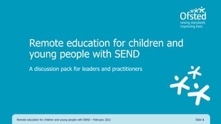 Remote education for children and
young people with SEND
A discussion pack for leaders and practitioners
Remote education for children and young people with SEND – February 2021 Slide 1
 