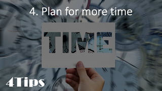 4. Plan for more time
4Tips
 
