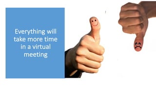 Everything will
take more time
in a virtual
meeting
 