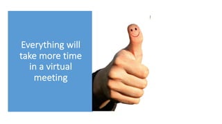 Everything will
take more time
in a virtual
meeting
 