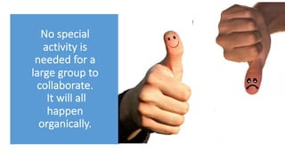 No special
activity is
needed for a
large group to
collaborate.
It will all
happen
organically.
 