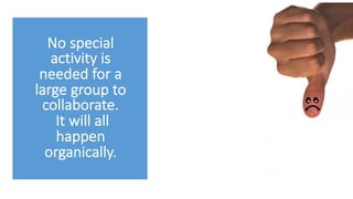 No special
activity is
needed for a
large group to
collaborate.
It will all
happen
organically.
 