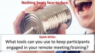 Quick Write:
What tools can you use to keep participants
engaged in your remote meeting/training?
Nothing beats face-to-face.
 
