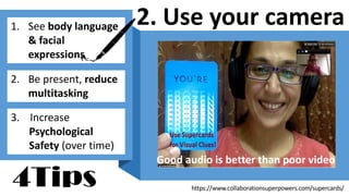 https://www.collaborationsuperpowers.com/supercards/
2. Use your camera1. See body language
& facial
expressions
2. Be present, reduce
multitasking
3. Increase
Psychological
Safety (over time)
Good audio is better than poor video
4Tips
 