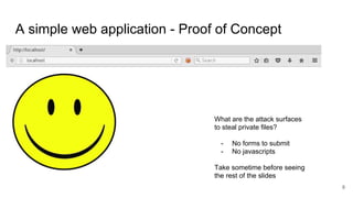 A simple web application - Proof of Concept
What are the attack surfaces
to steal private files?
- No forms to submit
- No javascripts
Take sometime before seeing
the rest of the slides
8
 