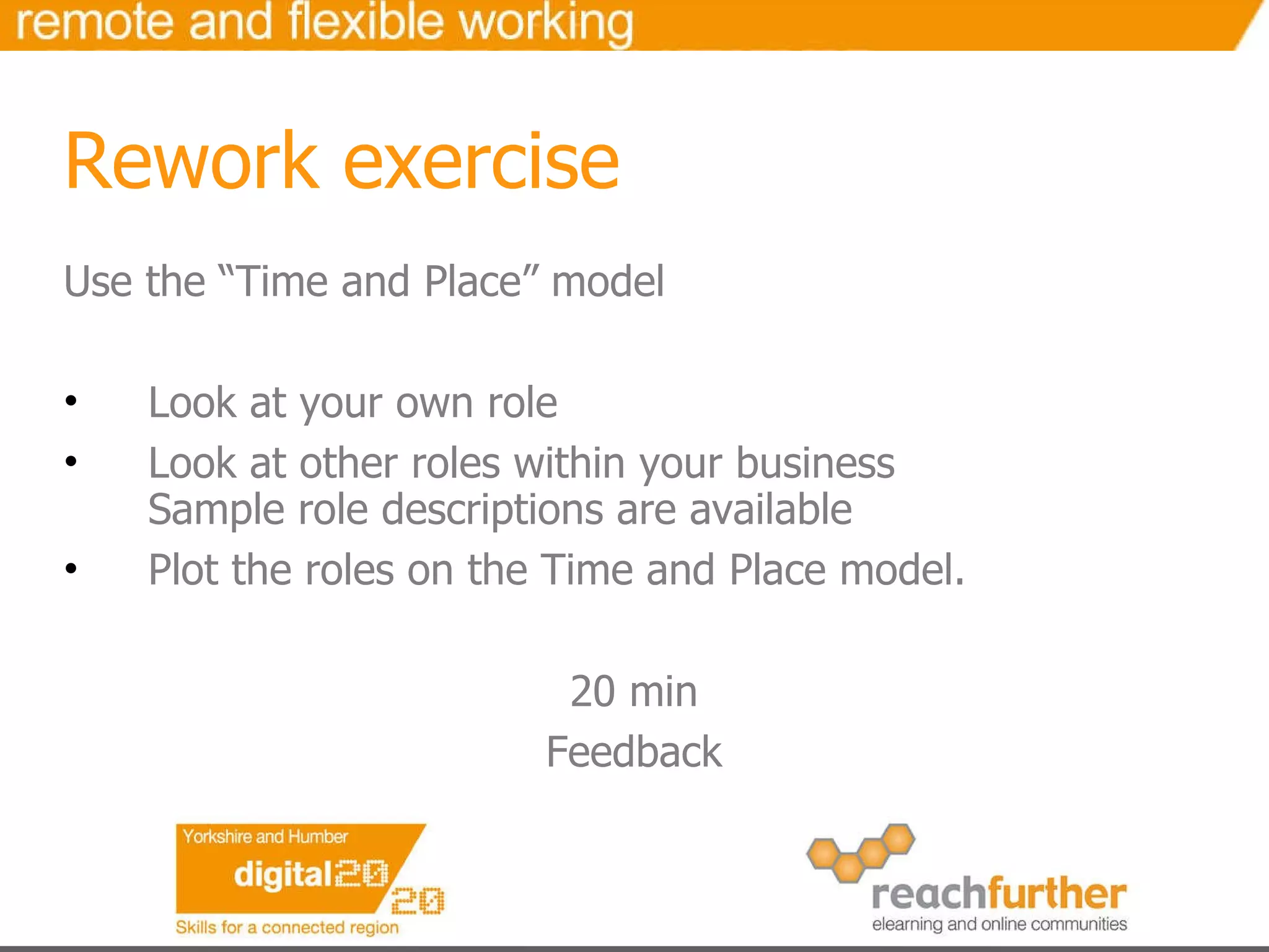 Rework exercise Use the “Time and Place” model Look at your own role Look at other roles within your business Sample role descriptions are available Plot the roles on the Time and Place model.   20 min Feedback 