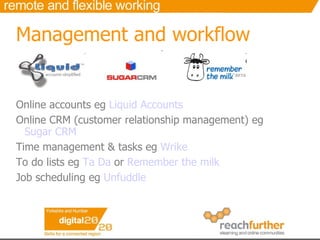 Management and workflow Online accounts eg  Liquid Accounts Online CRM (customer relationship management) eg  Sugar CRM   Time management & tasks eg  Wrike To do lists eg  Ta  Da  or  Remember the milk Job scheduling eg  Unfuddle 