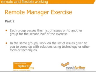 Remote Manager Exercise Part 2 Each group passes their list of issues on to another group for the second half of the exercise In the same groups, work on the list of issues given to you to come up with solutions using technology or other tools or techniques 