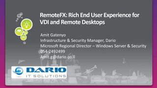 RemoteFX: Rich End User Experience for VDI and Remote Desktops Amit Gatenyo Infrastructure & Security Manager, Dario Microsoft Regional Director – Windows Server & Security 054-2492499 Amit.g@dario.co.il 