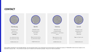 Hamburg
TRENDONE GmbH
Gasstrasse 2
22761 Hamburg
Germany
Fon +49 40 52 67 78 0
Fax +49 40 52 67 78 36
info@trendone.com
Berlin
TRENDONE GmbH
Brunnenstrasse 37
10115 Berlin
Germany
Fon +49 30 50 91 48 56
Fax +49 30 50 91 48 60
info@trendone.com
Vienna
TRENDONE GmbH
c/o Kapsch/Evolaris
Lehrbachgasse 11, 1120 Vienna
Austria
Fon +49 40 52 67 78 0
Fax +49 40 52 67 78 36
info@trendone.com
Zurich
TRENDONE GmbH
Kanzleistrasse 53
8004 Zurich
Switzerland
Fon +41 79 607 12 87
info@trendone.com
CONTACT
DISCLAIMER COPYRIGHT 2019 All rights reserved | The documented trends in this presentation and trends theses are intellectual property of TRENDONE GmbH and are subject to th e
applicable copyright laws. | The pictures are used only for research and illustration purposes. They are not free for publication.
 
