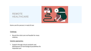 Challenge:
• Round-the-clock care not feasible for many
relatives.
Solution approaches:
• Support through virtual assistants and
development of technological possibilities for
improved care
Home care for persons in need of care
REMOTE
HEALTHCARE
