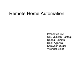 Remote Home Automation
Presented By:
Col. Mukesh Rastogi
Deepak Jhamb
Rohit Agarwal
Shreyash Dugar
Virender Singh
 