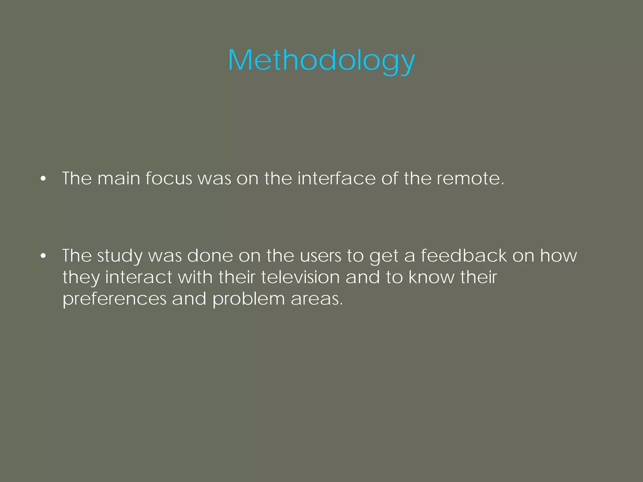 Methodology



• The main focus was on the interface of the remote.



• The study was done on the users to get a feedback on how
  they interact with their television and to know their
  preferences and problem areas.
 