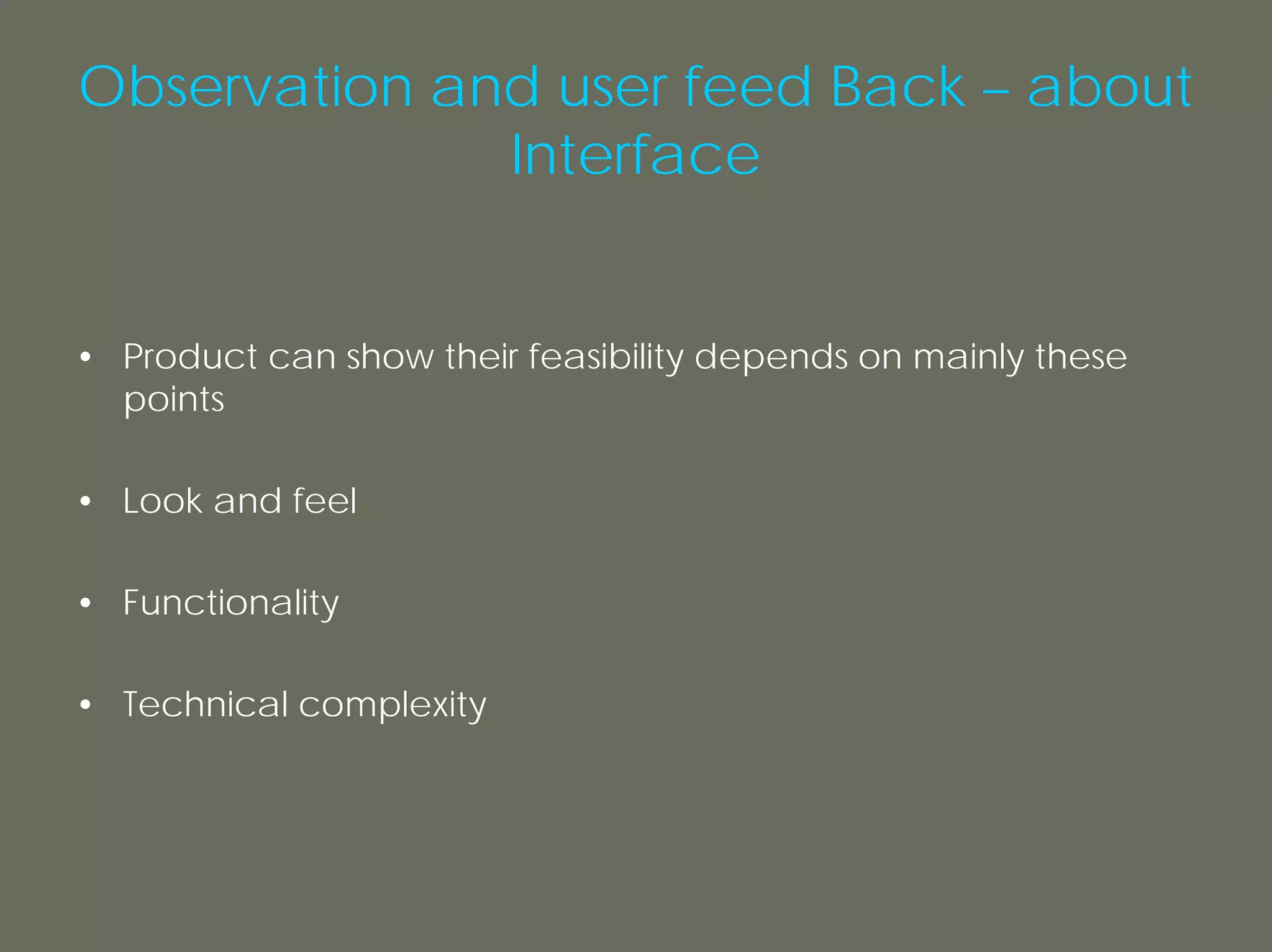 Observation and user feed Back – about
              Interface


• Product can show their feasibility depends on mainly these
  points

• Look and feel

• Functionality

• Technical complexity
 