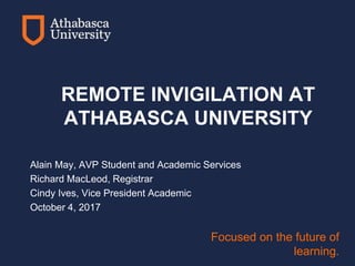Focused on the future of
learning.
REMOTE INVIGILATION AT
ATHABASCA UNIVERSITY
Alain May, AVP Student and Academic Services
Richard MacLeod, Registrar
Cindy Ives, Vice President Academic
October 4, 2017
 
