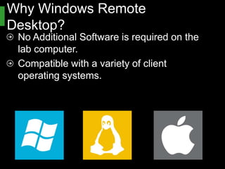 Why Windows Remote Desktop?
 No Additional Software is required on the
 lab computer.
 Compatible with a variety of client operating
 systems.
 