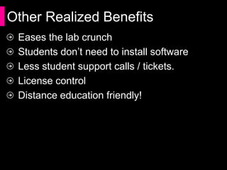 Other Realized Benefits
 Eases the lab crunch
 Students don’t need to install software
 Less student support calls / tickets.
 License control
 Distance education friendly!
 