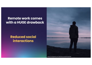 Remote work comes
with a HUGE drawback
Reduced social
interactions
https://unsplash.com/de/fotos/o0GhPKxe5GM
 