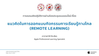 บริษัท ศิลานักปราชญ์ จํากัด
Date: Nov 9, 2021
การอบรมเชิงปฏิบัติการผ่านห้องประชุมแบบออนไลน์ เรื่อง
แนวคิดในการออกแบบกิจกรรมการเรียนรู้ทางไกล
(REMOTE LEARNING)
อาจารย์ ธิติ ธีระเธียร
Apple Professional Learning Specialist
 
