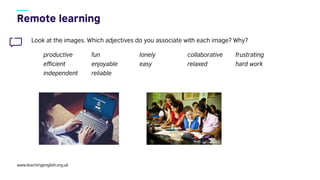 www.teachingenglish.org.uk
Look at the images. Which adjectives do you associate with each image? Why?
productive fun lonely collaborative frustrating
efficient enjoyable easy relaxed hard work
independent reliable
 
