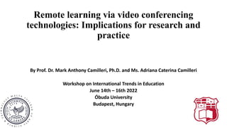Remote learning via video conferencing
technologies: Implications for research and
practice
By Prof. Dr. Mark Anthony Camilleri, Ph.D. and Ms. Adriana Caterina Camilleri
Workshop on International Trends in Education
June 14th – 16th 2022
Óbuda University
Budapest, Hungary
 