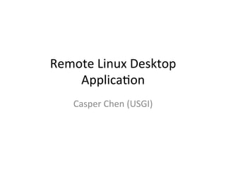 Remote	
  Linux	
  Desktop	
  
    Applica4on
     Casper	
  Chen	
  (USGI)
 