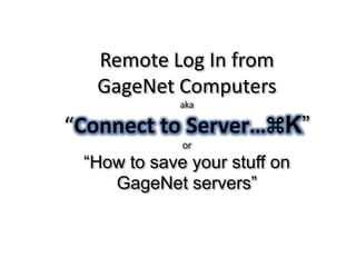Remote Log In from
  GageNet Computers
             aka

“Connect to Server…⌘K”
             or
 “How to save your stuff on
    GageNet servers”
 