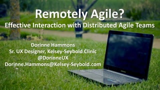 Remotely Agile?
Effective Interaction with Distributed Agile Teams
Dorinne Hammons
Sr. UX Designer, Kelsey-Seybold Clinic
@DorinneUX
Dorinne.Hammons@Kelsey-Seybold.com
 