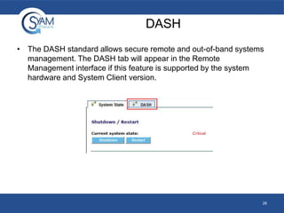 DASH
• The DASH standard allows secure remote and out-of-band systems
management. The DASH tab will appear in the Remote
Management interface if this feature is supported by the system
hardware and System Client version.

26

 